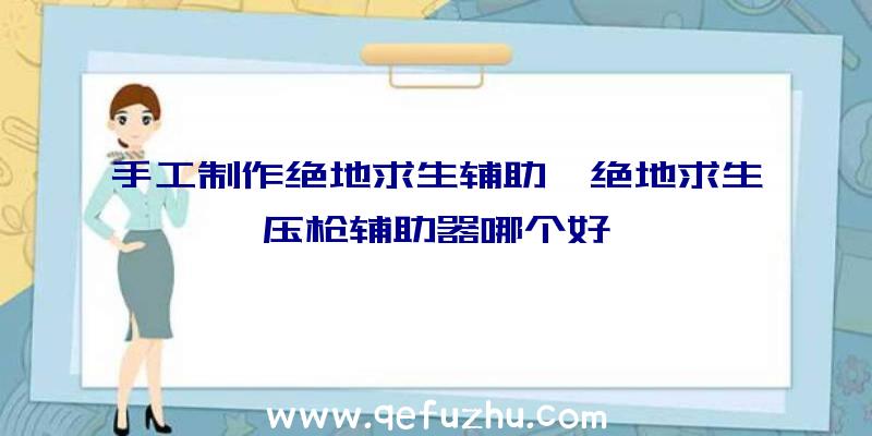 手工制作绝地求生辅助、绝地求生压枪辅助器哪个好