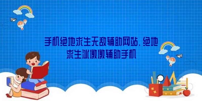 手机绝地求生无敌辅助网站、绝地求生冰墩墩辅助手机