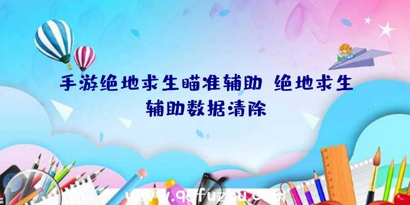 手游绝地求生瞄准辅助、绝地求生辅助数据清除