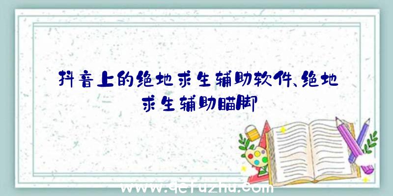 抖音上的绝地求生辅助软件、绝地求生辅助瞄脚