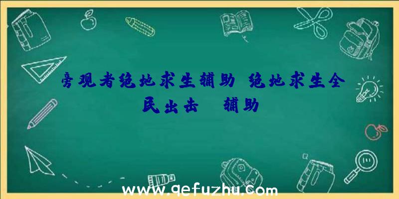 旁观者绝地求生辅助、绝地求生全民出击pc辅助