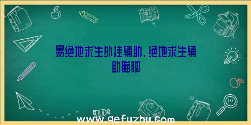 易绝地求生外挂辅助、绝地求生辅助瞄脚