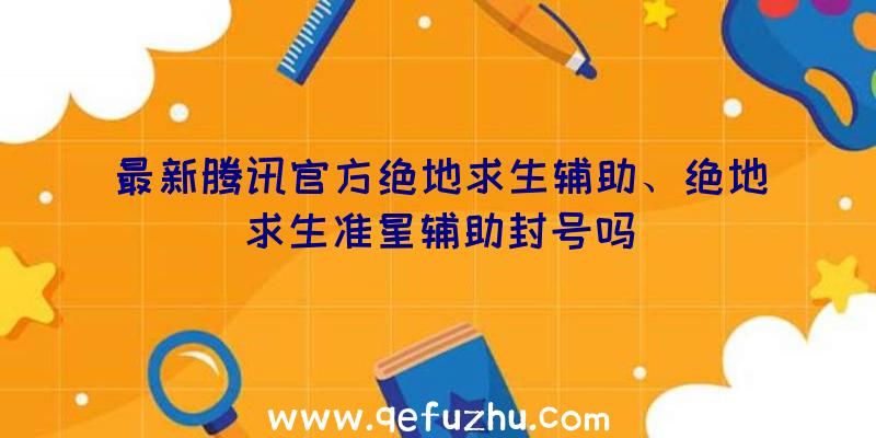 最新腾讯官方绝地求生辅助、绝地求生准星辅助封号吗