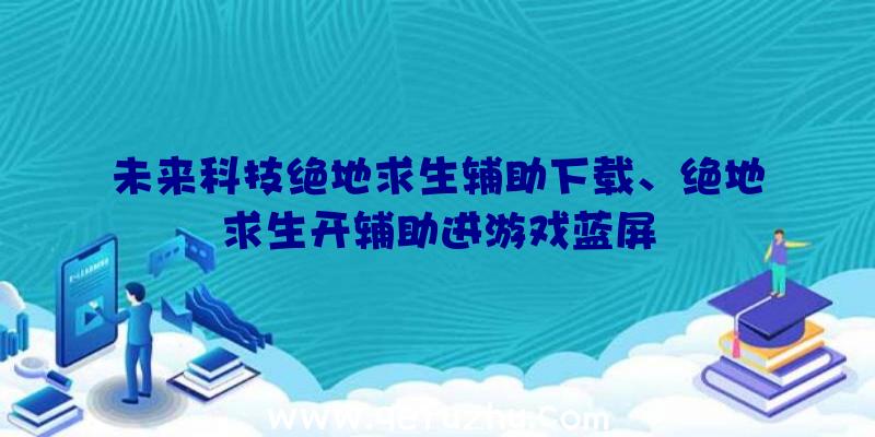 未来科技绝地求生辅助下载、绝地求生开辅助进游戏蓝屏