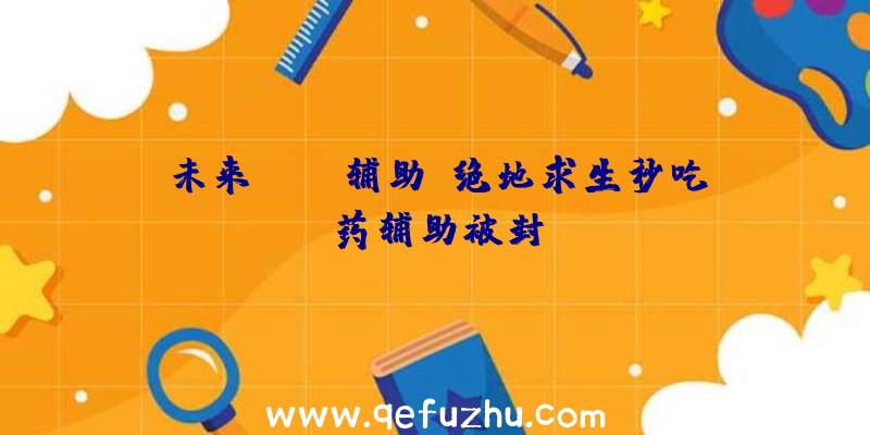 未来pubg辅助、绝地求生秒吃药辅助被封