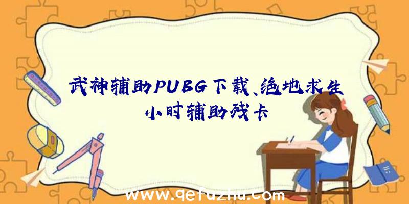 武神辅助PUBG下载、绝地求生小时辅助残卡