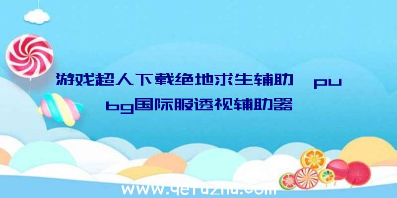 游戏超人下载绝地求生辅助、pubg国际服透视辅助器