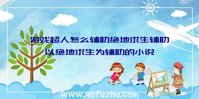 游戏超人怎么辅助绝地求生辅助、以绝地求生为辅助的小说