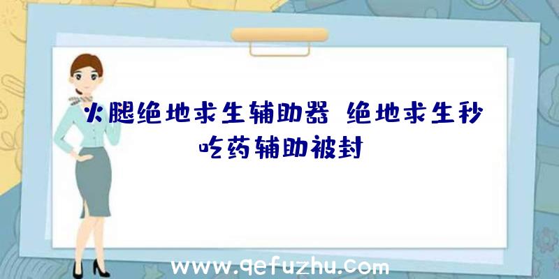 火腿绝地求生辅助器、绝地求生秒吃药辅助被封