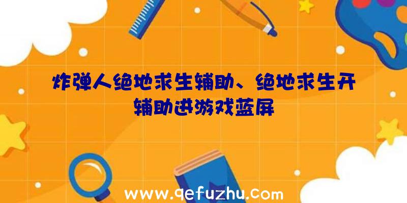 炸弹人绝地求生辅助、绝地求生开辅助进游戏蓝屏