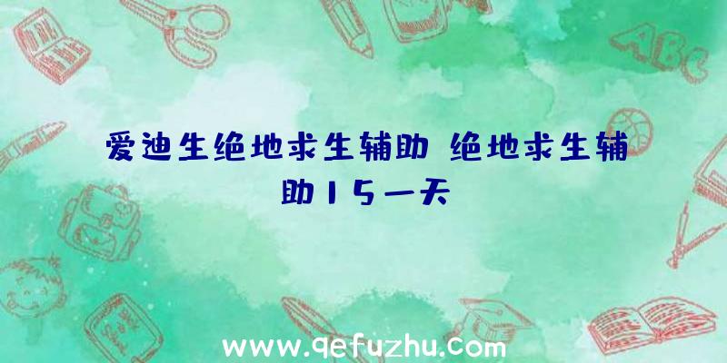 爱迪生绝地求生辅助、绝地求生辅助15一天