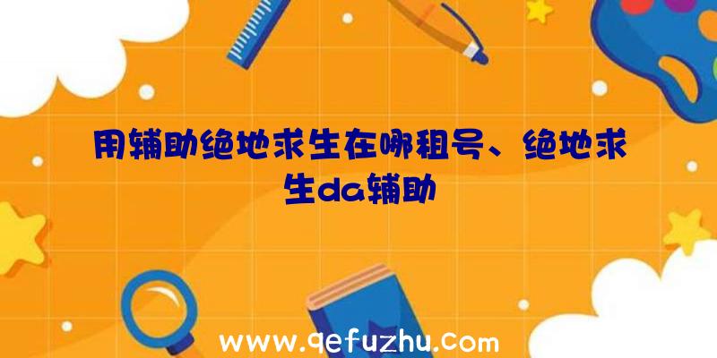 用辅助绝地求生在哪租号、绝地求生da辅助