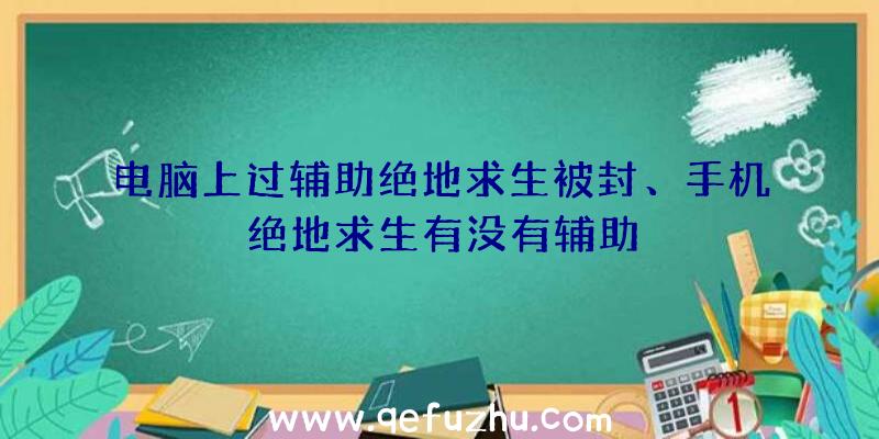 电脑上过辅助绝地求生被封、手机绝地求生有没有辅助