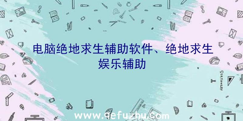 电脑绝地求生辅助软件、绝地求生娱乐辅助