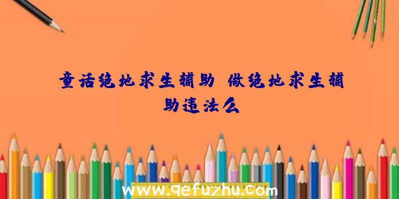 童话绝地求生辅助、做绝地求生辅助违法么