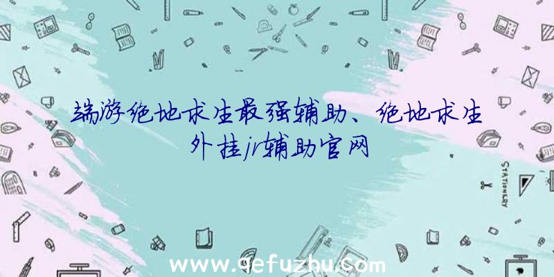 端游绝地求生最强辅助、绝地求生外挂jr辅助官网