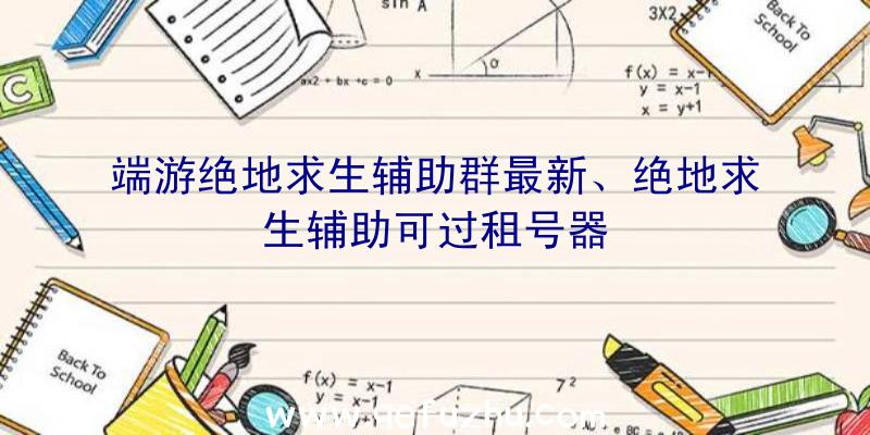 端游绝地求生辅助群最新、绝地求生辅助可过租号器