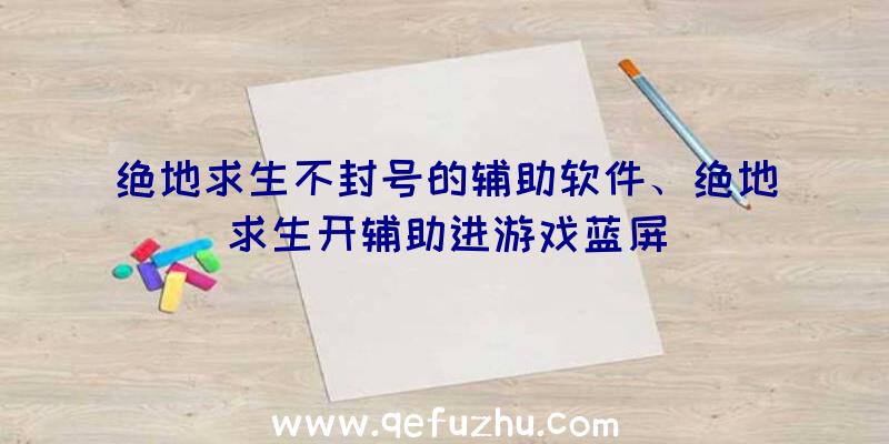 绝地求生不封号的辅助软件、绝地求生开辅助进游戏蓝屏