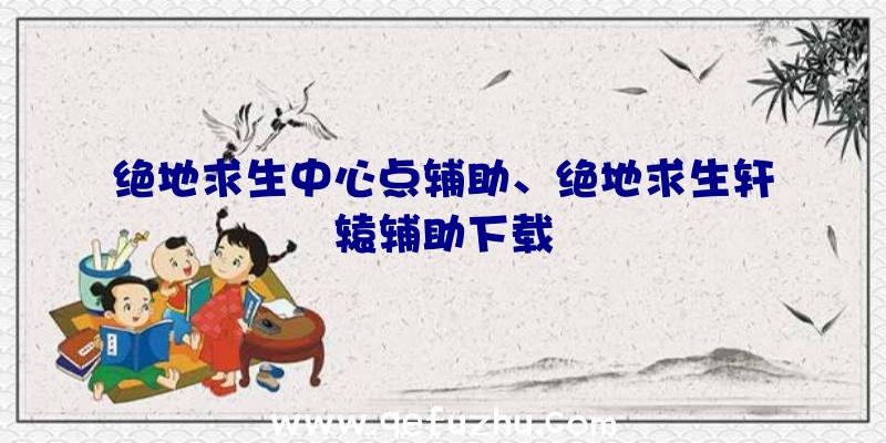 绝地求生中心点辅助、绝地求生轩辕辅助下载