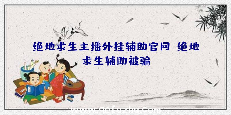 绝地求生主播外挂辅助官网、绝地求生辅助被骗