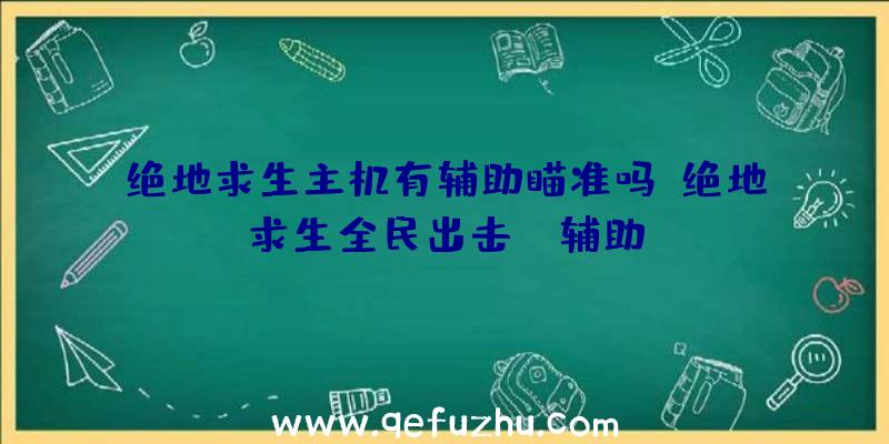 绝地求生主机有辅助瞄准吗、绝地求生全民出击pc辅助