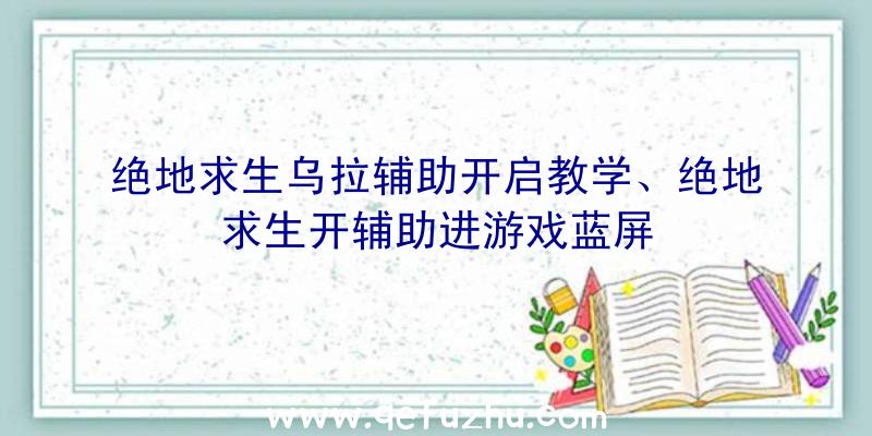 绝地求生乌拉辅助开启教学、绝地求生开辅助进游戏蓝屏