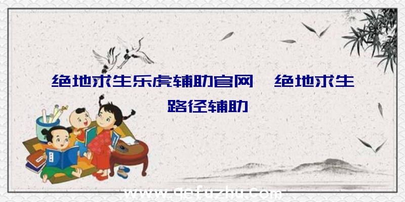 绝地求生乐虎辅助官网、绝地求生