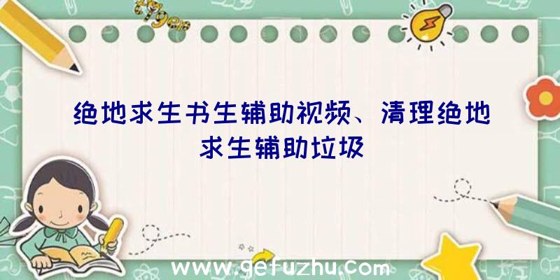 绝地求生书生辅助视频、清理绝地求生辅助垃圾