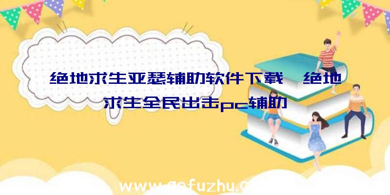 绝地求生亚瑟辅助软件下载、绝地求生全民出击pc辅助