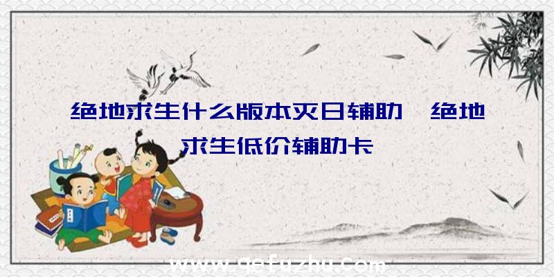 绝地求生什么版本灭日辅助、绝地求生低价辅助卡