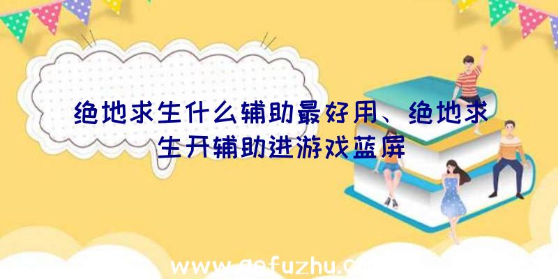 绝地求生什么辅助最好用、绝地求生开辅助进游戏蓝屏