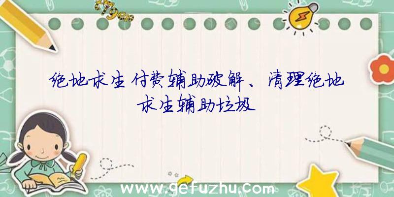 绝地求生付费辅助破解、清理绝地求生辅助垃圾