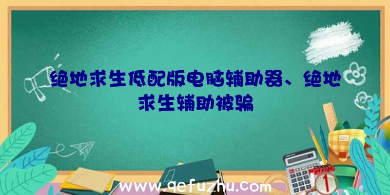 绝地求生低配版电脑辅助器、绝地求生辅助被骗