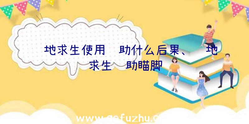 绝地求生使用辅助什么后果、绝地求生辅助瞄脚