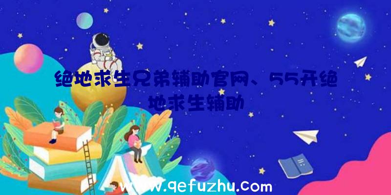 绝地求生兄弟辅助官网、55开绝地求生辅助