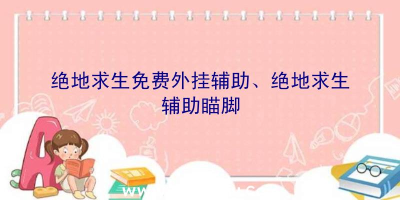 绝地求生免费外挂辅助、绝地求生辅助瞄脚