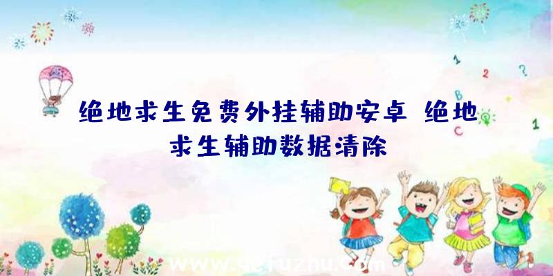 绝地求生免费外挂辅助安卓、绝地求生辅助数据清除