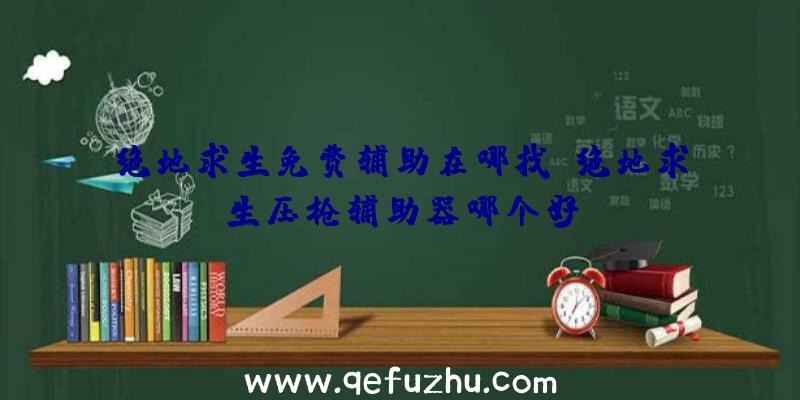 绝地求生免费辅助在哪找、绝地求生压枪辅助器哪个好