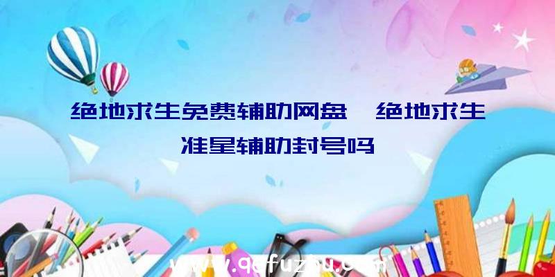 绝地求生免费辅助网盘、绝地求生准星辅助封号吗