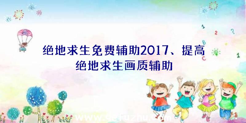 绝地求生免费辅助2017、提高绝地求生画质辅助