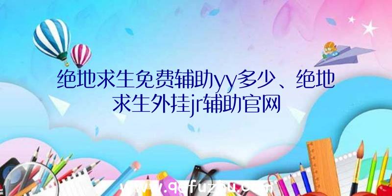 绝地求生免费辅助yy多少、绝地求生外挂jr辅助官网