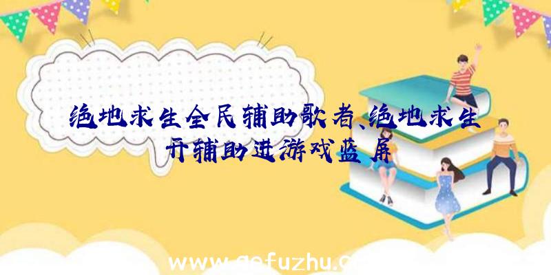 绝地求生全民辅助歌者、绝地求生开辅助进游戏蓝屏