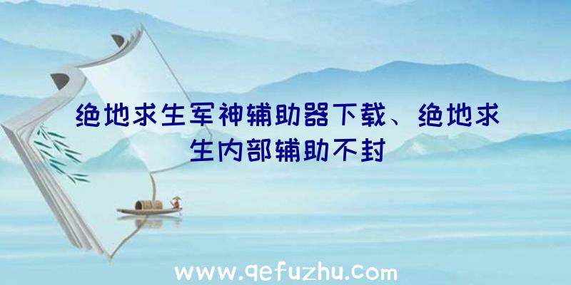 绝地求生军神辅助器下载、绝地求生内部辅助不封