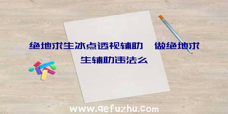 绝地求生冰点透视辅助、做绝地求生辅助违法么