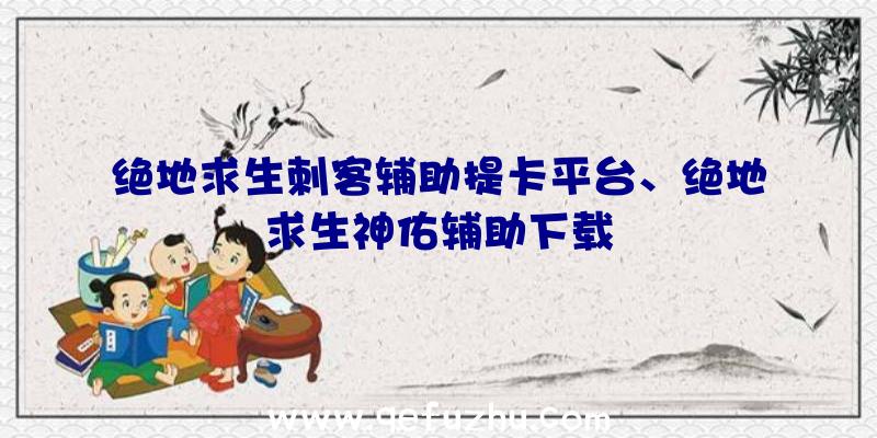 绝地求生刺客辅助提卡平台、绝地求生神佑辅助下载