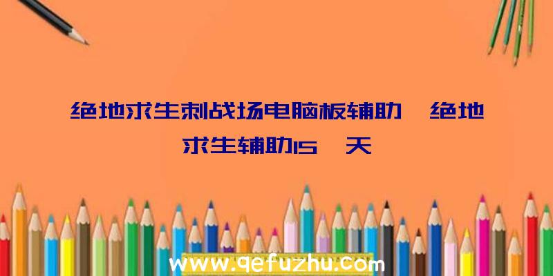 绝地求生刺战场电脑板辅助、绝地求生辅助15一天