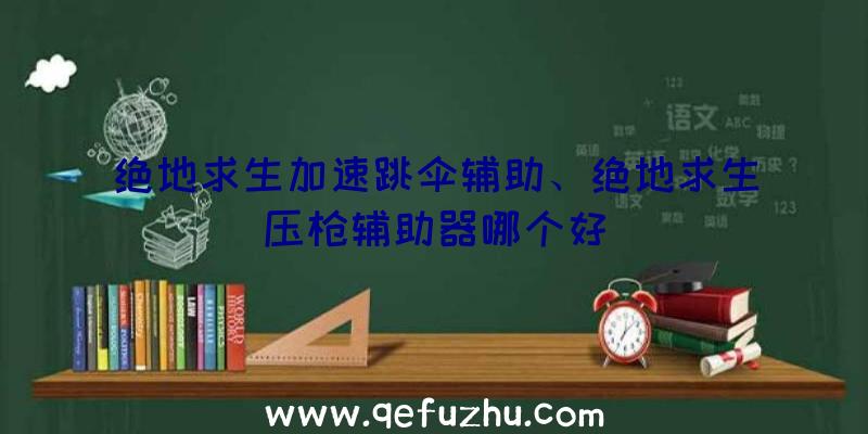 绝地求生加速跳伞辅助、绝地求生压枪辅助器哪个好