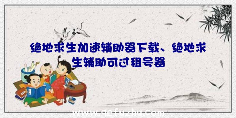 绝地求生加速辅助器下载、绝地求生辅助可过租号器