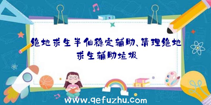 绝地求生半仙稳定辅助、清理绝地求生辅助垃圾