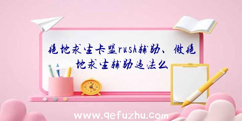 绝地求生卡盟rush辅助、做绝地求生辅助违法么